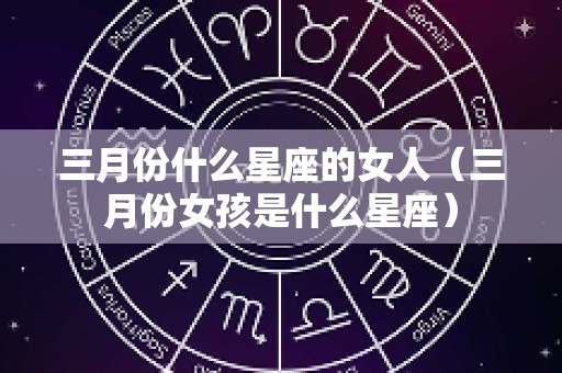 三月份什么星座的女人（三月份女孩是什么星座）
