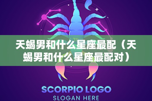 天蝎男和什么星座最配（天蝎男和什么星座最配对）