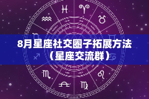 8月星座社交圈子拓展方法（星座交流群）
