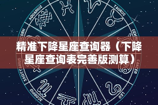 精准下降星座查询器（下降星座查询表完善版测算）