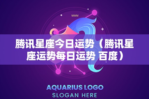 腾讯星座今日运势（腾讯星座运势每日运势 百度）