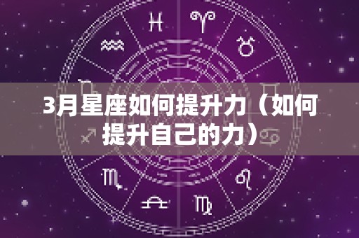 3月星座如何提升力（如何提升自己的力）