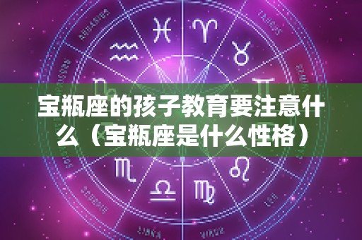 宝瓶座的孩子教育要注意什么（宝瓶座是什么性格）