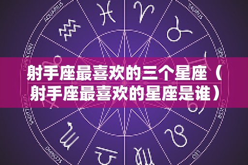 射手座最喜欢的三个星座（射手座最喜欢的星座是谁）