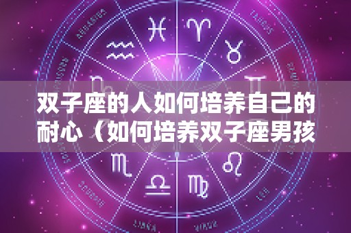 双子座的人如何培养自己的耐心（如何培养双子座男孩）