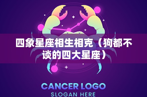 四象星座相生相克（狗都不谈的四大星座）