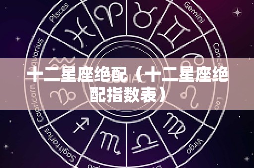 十二星座绝配（十二星座绝配指数表）