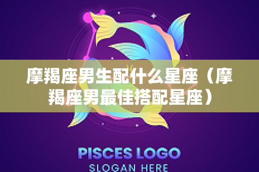 摩羯座男生配什么星座（摩羯座男最佳搭配星座）