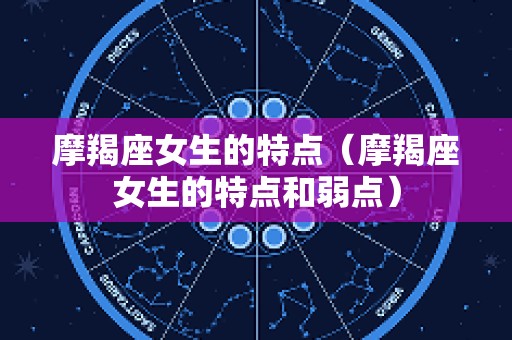 摩羯座女生的特点（摩羯座女生的特点和弱点）