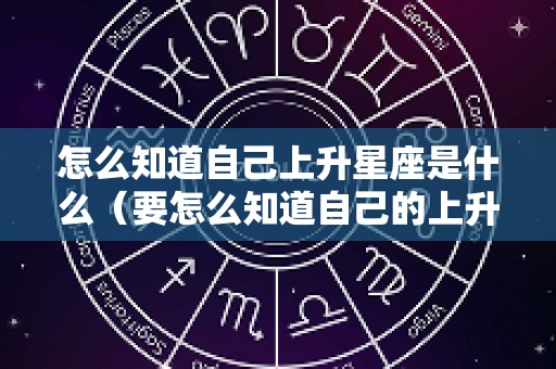 怎么知道自己上升星座是什么（要怎么知道自己的上升星座）