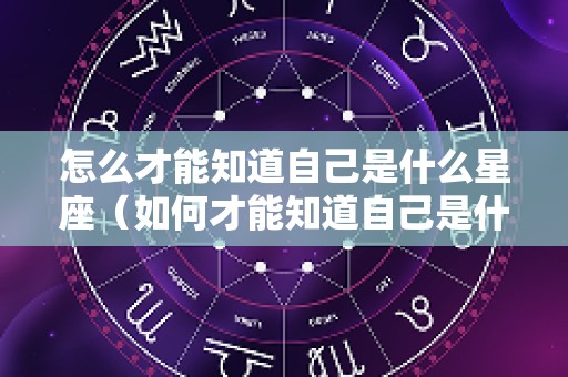 怎么才能知道自己是什么星座（如何才能知道自己是什么星座）