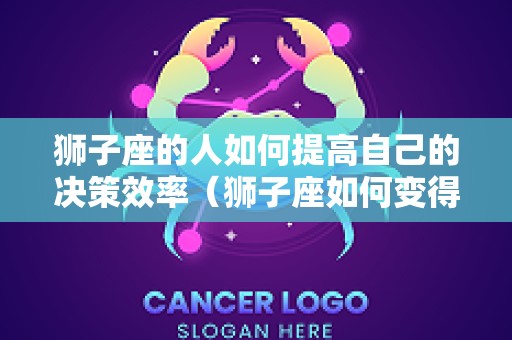 狮子座的人如何提高自己的决策效率（狮子座如何变得优秀）