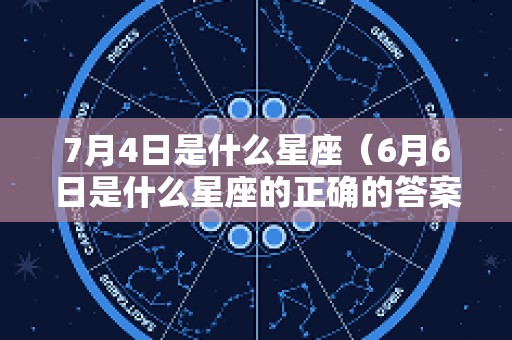 7月4日是什么星座（6月6日是什么星座的正确的答案）