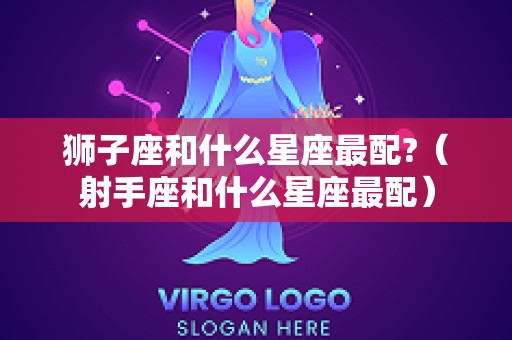 狮子座和什么星座最配?（射手座和什么星座最配）