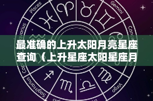 最准确的上升太阳月亮星座查询（上升星座太阳星座月亮星座怎么算）