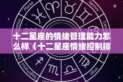 十二星座的情绪管理能力怎么样（十二星座情绪控制排行）
