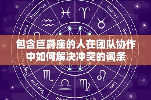 包含巨爵座的人在团队协作中如何解决冲突的词条