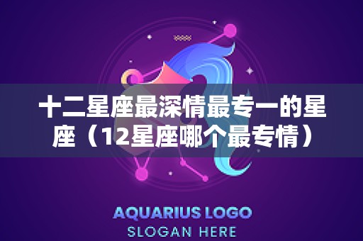十二星座最深情最专一的星座（12星座哪个最专情）