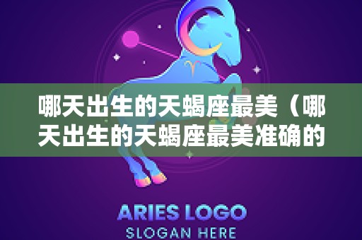哪天出生的天蝎座最美（哪天出生的天蝎座最美准确的）