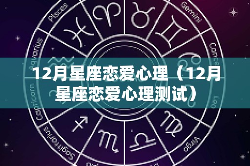 12月星座恋爱心理（12月星座恋爱心理测试）