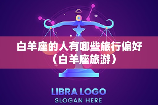 白羊座的人有哪些旅行偏好（白羊座旅游）