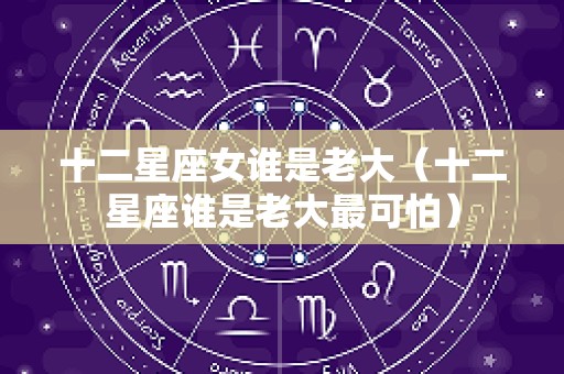 十二星座女谁是老大（十二星座谁是老大最可怕）