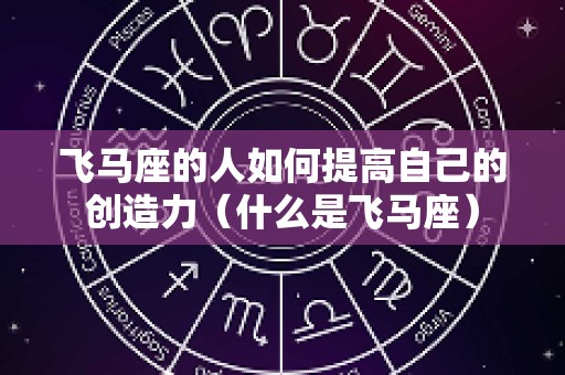 飞马座的人如何提高自己的创造力（什么是飞马座）
