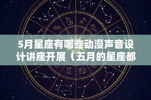 5月星座有哪些动漫声音设计讲座开展（五月的星座都有哪些）