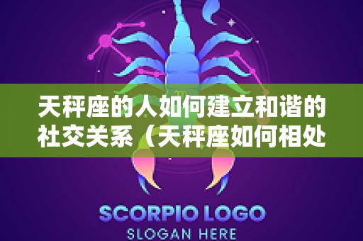 天秤座的人如何建立和谐的社交关系（天秤座如何相处）