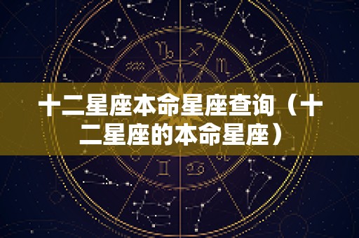 十二星座本命星座查询（十二星座的本命星座）