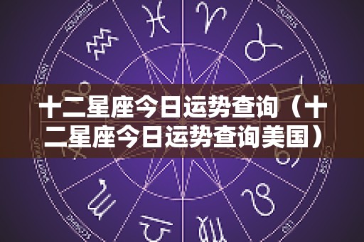 十二星座今日运势查询（十二星座今日运势查询美国）