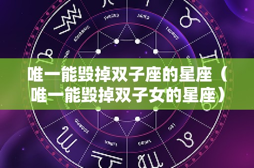 唯一能毁掉双子座的星座（唯一能毁掉双子女的星座）