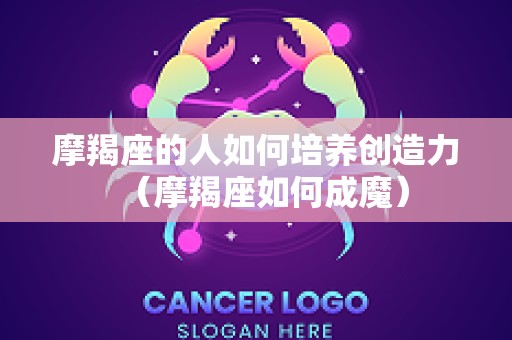 摩羯座的人如何培养创造力（摩羯座如何成魔）