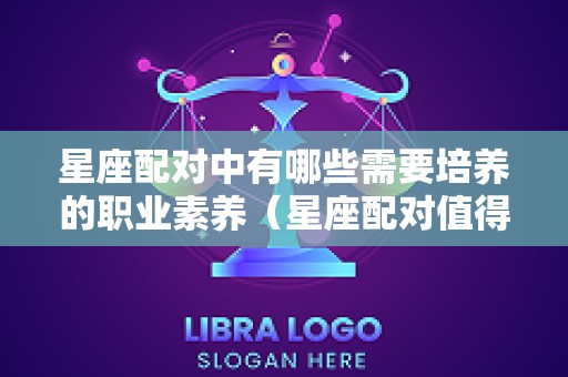 星座配对中有哪些需要培养的职业素养（星座配对值得信吗）