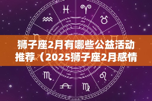 狮子座2月有哪些公益活动推荐（2025狮子座2月感情）