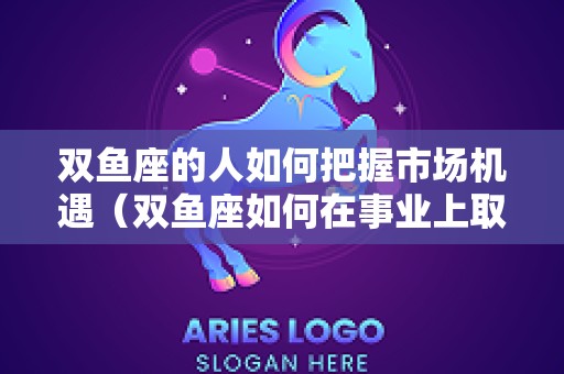 双鱼座的人如何把握市场机遇（双鱼座如何在事业上取得成功）