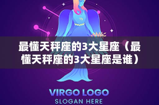 最懂天秤座的3大星座（最懂天秤座的3大星座是谁）