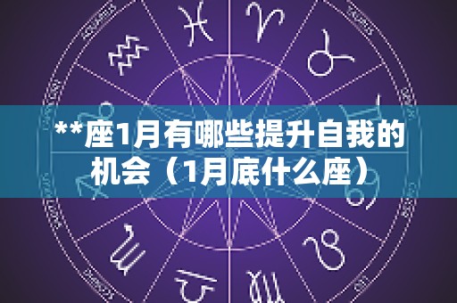 **座1月有哪些提升自我的机会（1月底什么座）