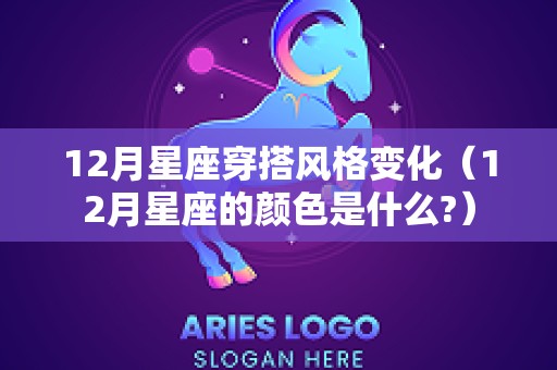 12月星座穿搭风格变化（12月星座的颜色是什么?）