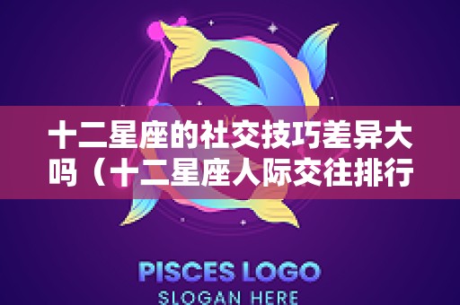 十二星座的社交技巧差异大吗（十二星座人际交往排行榜）