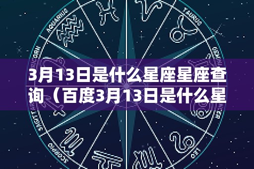 3月13日是什么星座星座查询（百度3月13日是什么星座）