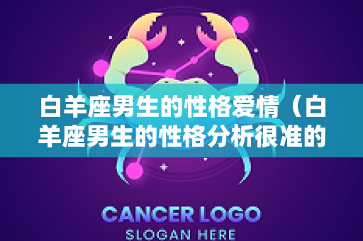 白羊座男生的性格爱情（白羊座男生的性格分析很准的）