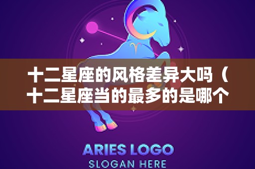 十二星座的风格差异大吗（十二星座当的最多的是哪个星座）