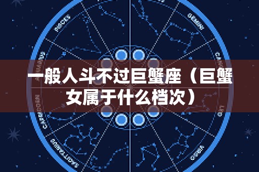 一般人斗不过巨蟹座（巨蟹女属于什么档次）