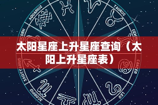 太阳星座上升星座查询（太阳上升星座表）