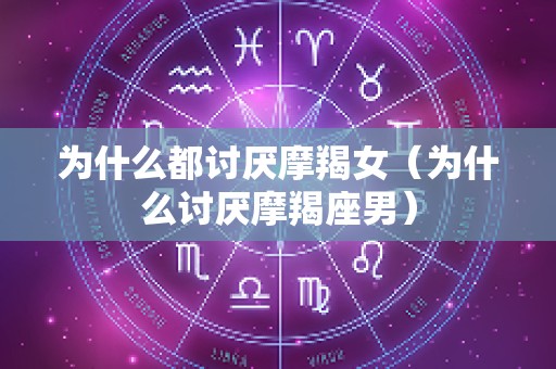 为什么都讨厌摩羯女（为什么讨厌摩羯座男）