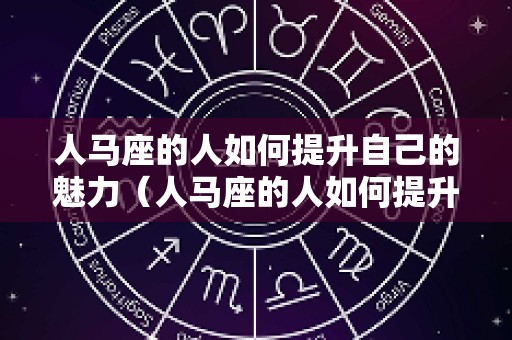 人马座的人如何提升自己的魅力（人马座的人如何提升自己的魅力呢）