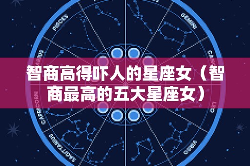 智商高得吓人的星座女（智商最高的五大星座女）