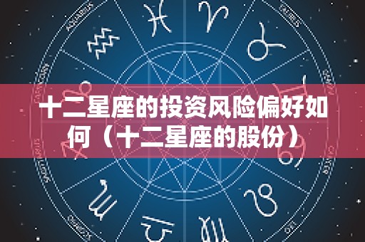 十二星座的投资风险偏好如何（十二星座的股份）