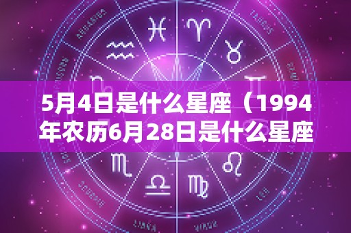 5月4日是什么星座（1994年农历6月28日是什么星座）